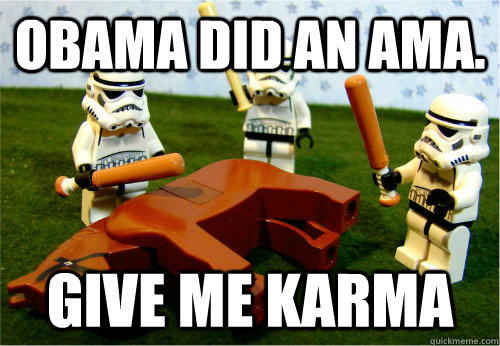Obama did an ama. Give me Karma  Beating dead horse