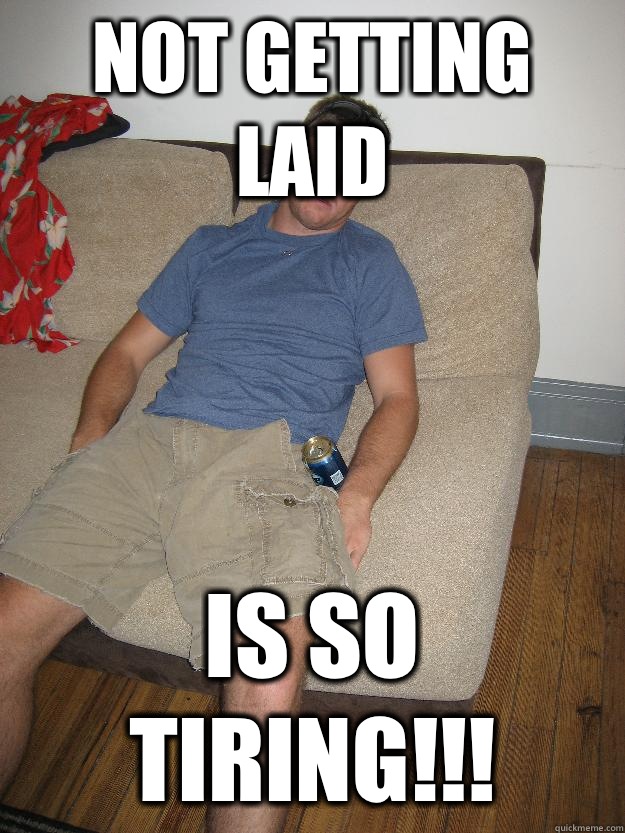 Not Getting Laid  is so tiring!!! - Not Getting Laid  is so tiring!!!  Douchebag Dower