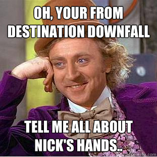 Oh, your from Destination Downfall Tell me all about Nick's hands..  Creepy Wonka