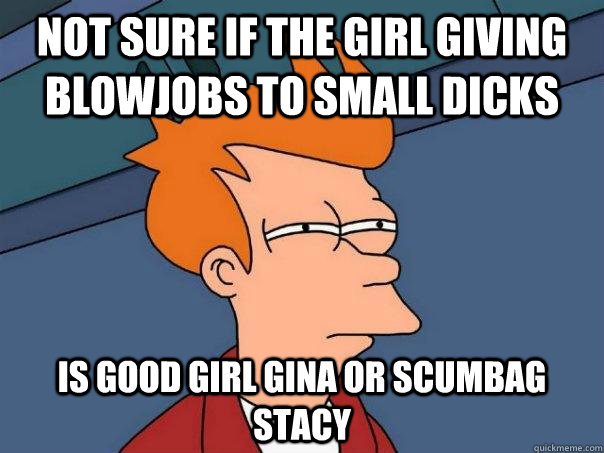 Not sure if the girl giving blowjobs to small dicks is Good Girl Gina or Scumbag Stacy  Futurama Fry