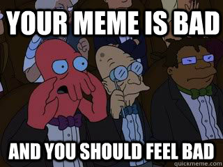 Your meme is bad and you should feel bad - Your meme is bad and you should feel bad  Bad Zoidberg