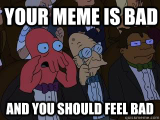 Your meme is bad and you should feel bad  Bad Zoidberg