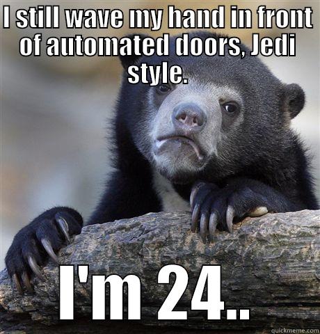 I STILL WAVE MY HAND IN FRONT OF AUTOMATED DOORS, JEDI STYLE. I'M 24.. Confession Bear