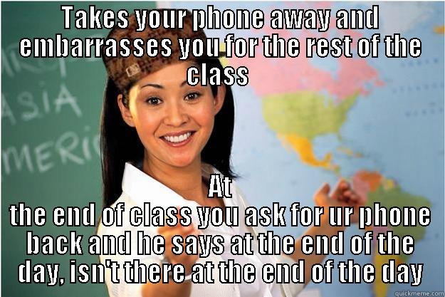 TAKES YOUR PHONE AWAY AND EMBARRASSES YOU FOR THE REST OF THE CLASS  AT THE END OF CLASS YOU ASK FOR UR PHONE BACK AND HE SAYS AT THE END OF THE DAY, ISN'T THERE AT THE END OF THE DAY Scumbag Teacher