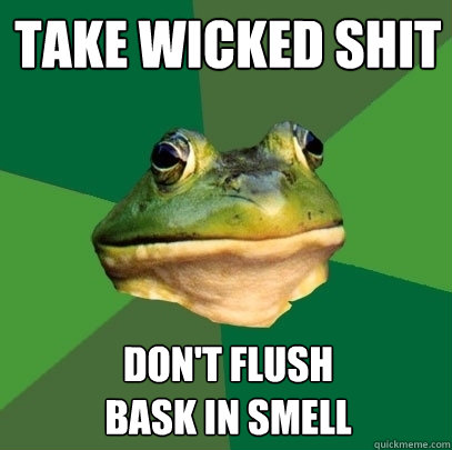 TAKE WICKED SHIT DON'T FLUSH
BASK IN SMELL  Foul Bachelor Frog