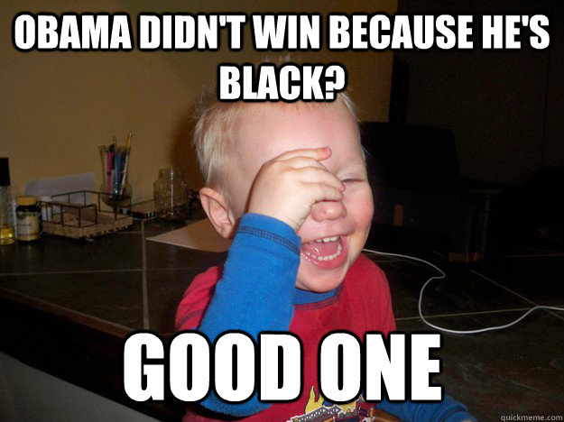 obama didn't win because he's black? good one  