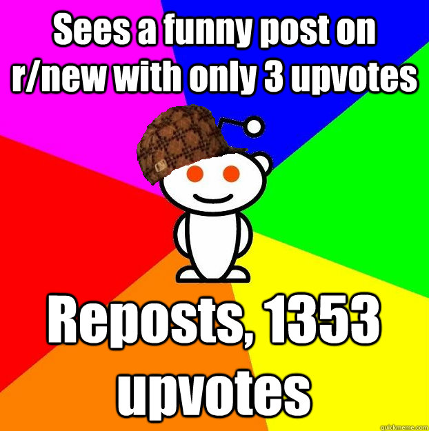 Sees a funny post on r/new with only 3 upvotes Reposts, 1353 upvotes  Scumbag Redditor
