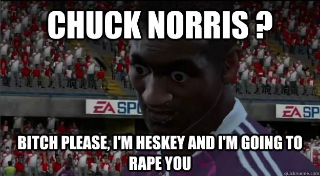 Chuck norris ? Bitch please, I'm Heskey and i'm going to rape you - Chuck norris ? Bitch please, I'm Heskey and i'm going to rape you  Heskey