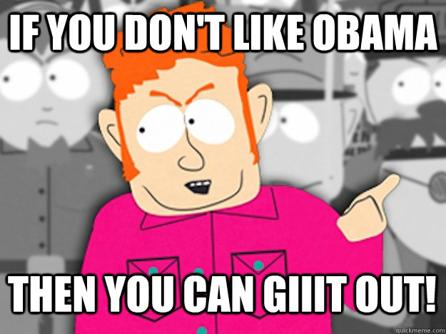 If you don't like Obama then You can giiit out!  