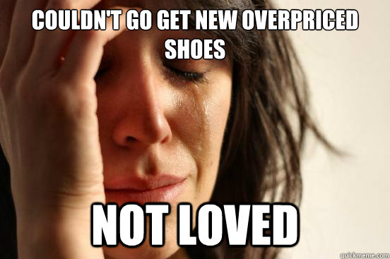 Couldn't go get new overpriced shoes Not Loved  First World Problems