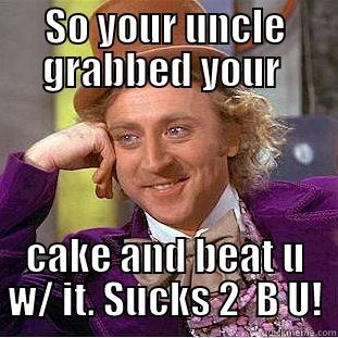 SO YOUR UNCLE GRABBED YOUR  CAKE AND BEAT U W/ IT. SUCKS 2  B U! Condescending Wonka