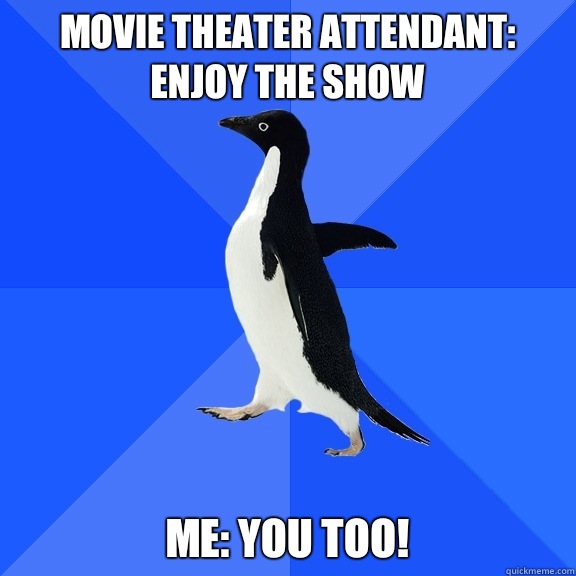 Movie Theater attendant: Enjoy the show Me: You too!  Socially Awkward Penguin