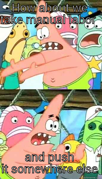 HOW ABOUT WE TAKE MANUAL LABOR  AND PUSH IT SOMEWHERE ELSE Push it somewhere else Patrick