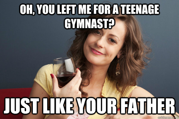 Oh, you left me for a teenage gymnast? Just like your father  Forever Resentful Mother