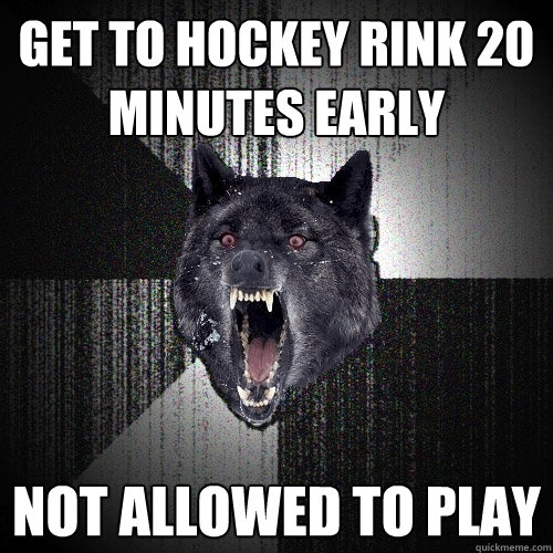 get to hockey rink 20 minutes early not allowed to play  Insanity Wolf