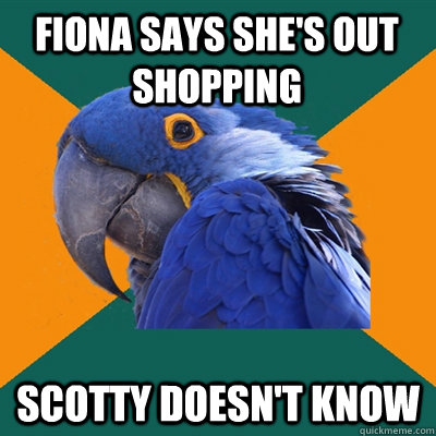 Fiona says she's out shopping Scotty Doesn't know  Paranoid Parrot
