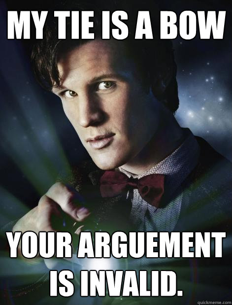 My tie is a bow Your arguement is invalid.  Doctor Who