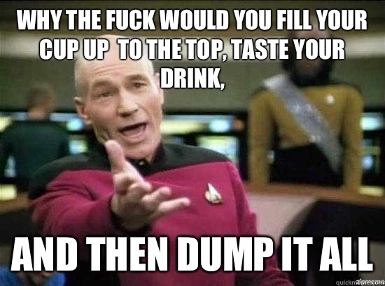 Why the fuck would you fill your cup up  to the top, taste your drink,  And then dump it all  Annoyed Picard HD