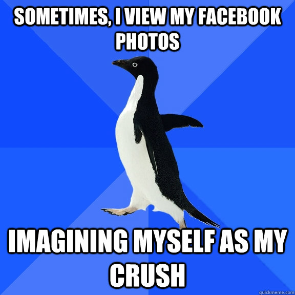 sometimes, i view my facebook photos imagining myself as my crush  Socially Awkward Penguin