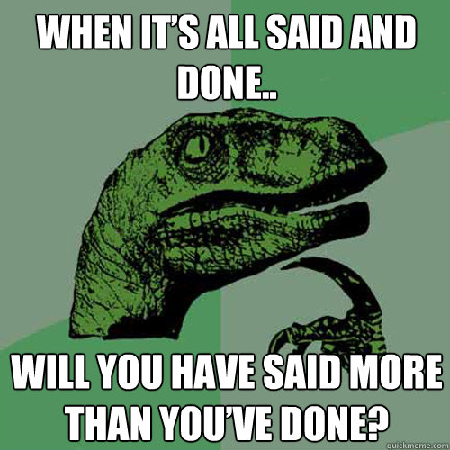 When it’s all said and done..  Will you have said more than you’ve done?  Philosoraptor