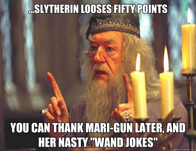 ...Slytherin looses fifty points You can thank Mari-Gun later, and her nasty 