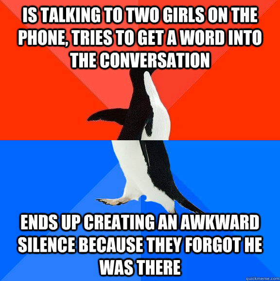 Is talking to two girls on the phone, tries to get a word into the conversation ends up creating an awkward silence because they forgot he was there  Socially Awesome Awkward Penguin