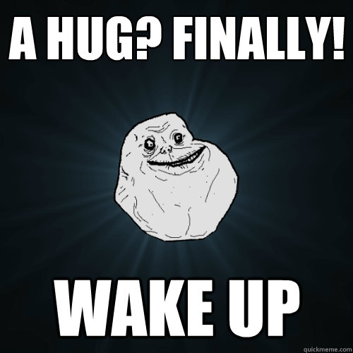 a hug? Finally! wake up  - a hug? Finally! wake up   Forever Alone
