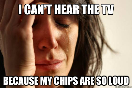 I can't hear the tv because my chips are so loud  First World Problems