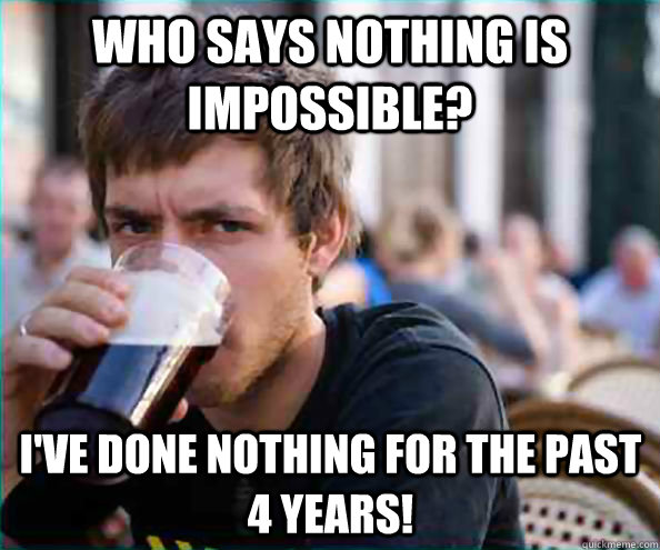 who says nothing is impossible? I've done nothing for the past 4 years!  Lazy College Senior