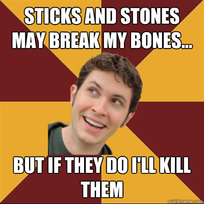 Sticks and stones may break my bones... But if they do I'll kill them  