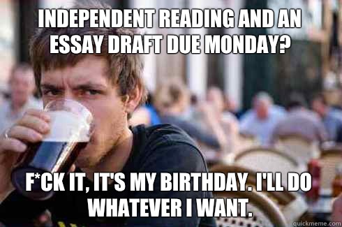 Independent reading and an essay draft due Monday? F*ck it, It's my birthday. I'll do whatever I want.  Lazy College Senior