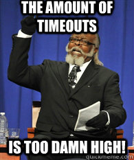 the amount of timeouts is TOO DAMN HIGH! - the amount of timeouts is TOO DAMN HIGH!  ITS TOO DAMN HIGH !