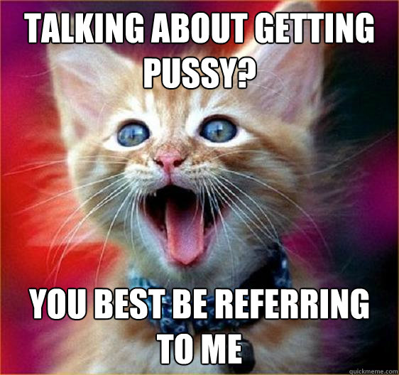 talking about getting pussy? You best be referring to me  