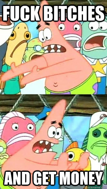 Fuck bitches and get money  Push it somewhere else Patrick