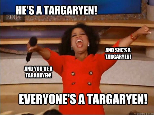 he's a targaryen! Everyone's a targaryen! and she's a targaryen! and you're a targaryen!  oprah you get a car