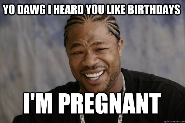Yo dawg I heard you like birthdays i'm pregnant   Xzibit meme