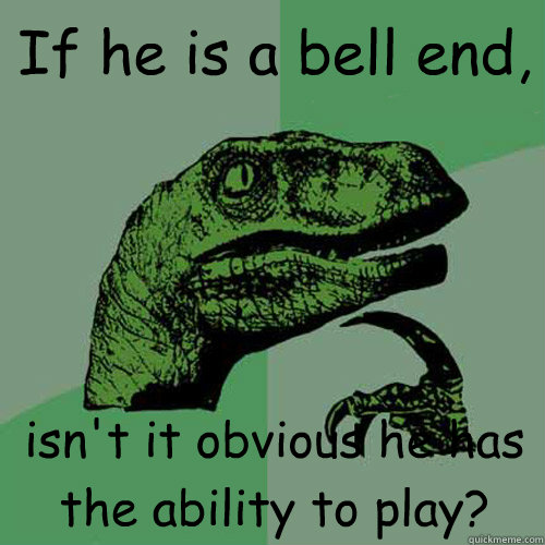 If he is a bell end, isn't it obvious he has the ability to play?  Philosoraptor