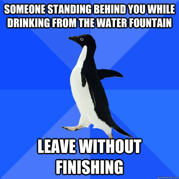 Someone standing behind you while drinking from the water fountain Leave without finishing   Socially Awkward Penguin