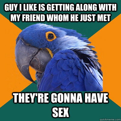 Guy I like is getting along with my friend whom he just met they're gonna have sex - Guy I like is getting along with my friend whom he just met they're gonna have sex  Paranoid Parrot