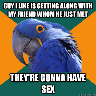 Guy I like is getting along with my friend whom he just met they're gonna have sex  Paranoid Parrot