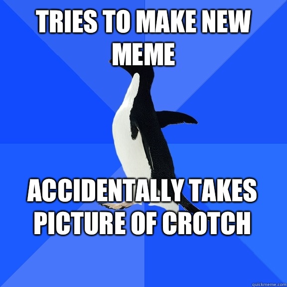 Tries to make new meme Accidentally takes picture of crotch    Socially Awkward Penguin