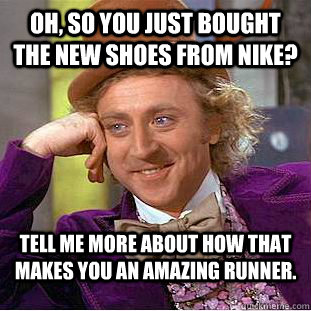 Oh, so you just bought the new shoes from Nike? Tell me more about how that makes you an amazing runner.  Condescending Wonka