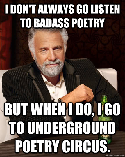 I don't always go listen to badass poetry but when I do, i go to Underground Poetry Circus.  The Most Interesting Man In The World