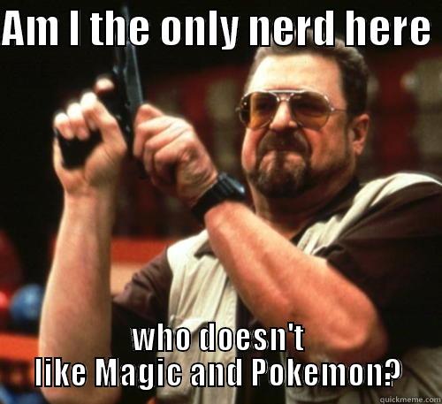 AM I THE ONLY NERD HERE  WHO DOESN'T LIKE MAGIC AND POKEMON? Am I The Only One Around Here
