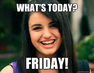 What's today? Friday!  Rebecca Black