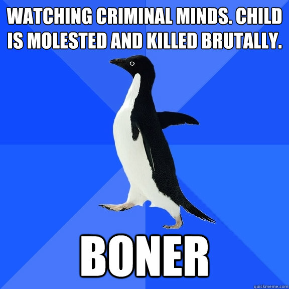 Watching criminal minds. Child is molested and killed brutally. boner  Socially Awkward Penguin