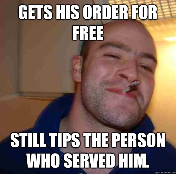 Gets his order for free Still tips the person who served him. - Gets his order for free Still tips the person who served him.  Misc
