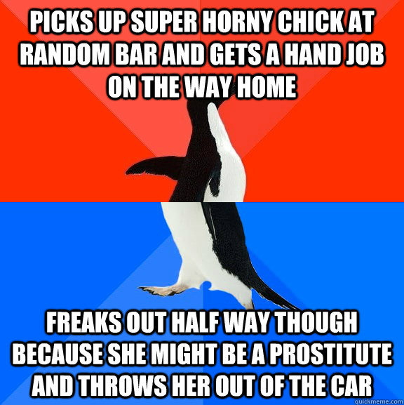 Picks Up Super Horny Chick At Random Bar And Gets A Hand Job On The Way Home Freaks Out Half Way Though Because She Might Be A Prostitute And Throws Her Out Picks Up Super Horny Chick At Random Bar And Gets A Hand Job On The Way Home Freaks Out Half Way Though Because She Might Be A Prostitute And Throws Her Out