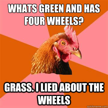 Whats green and has four wheels? Grass. I lied about the wheels  Anti-Joke Chicken