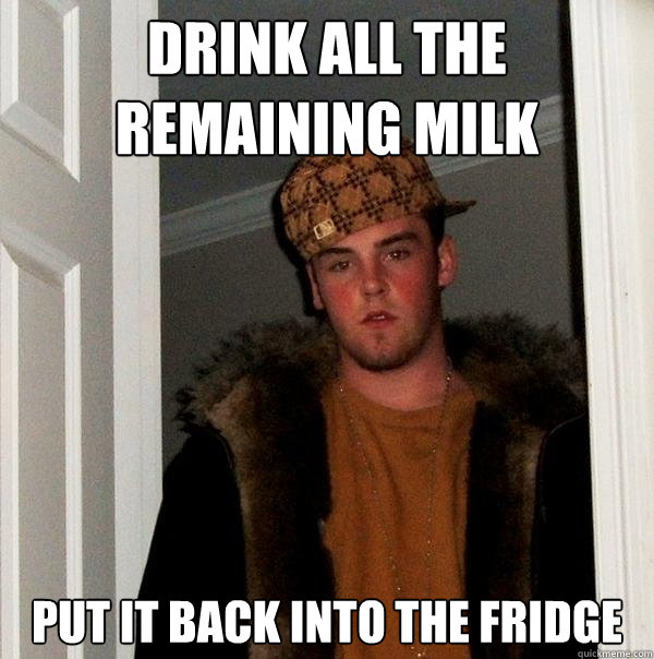 Drink all the remaining milk Put it back into the fridge  Scumbag Steve